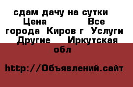 сдам дачу на сутки › Цена ­ 10 000 - Все города, Киров г. Услуги » Другие   . Иркутская обл.